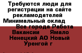 Требуются люди для регистрации на сайте рекламодателей › Минимальный оклад ­ 50 000 - Все города Работа » Вакансии   . Ямало-Ненецкий АО,Новый Уренгой г.